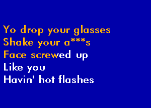 Yo drop your glasses
Shake your owm'cs

Face screwed up
Like you
Havin' hot Hashes