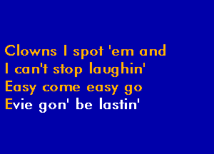 Clowns I spot 'em and
I can't stop Iaughin'

Easy come easy go
Evie gon' be lasiin'