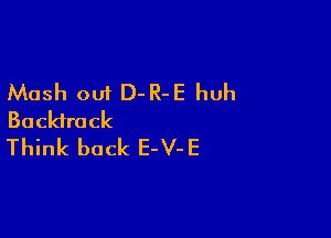 Mash out D-R-E huh

Backtrack
Think back E-V- E