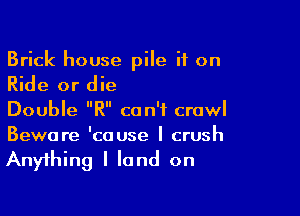 Brick house pile if on

Ride or die

Double R can't crawl
Beware 'cause I crush

Anything I land on