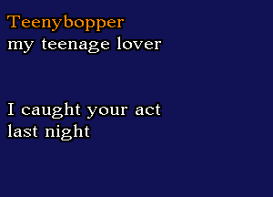 Teenybopper
my teenage lover

I caught your act
last night