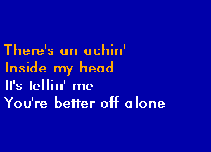 There's an achin'
Inside my head

Ifs fellin' me
You're heifer 0H alone