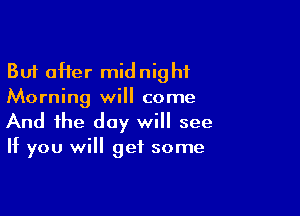But after midnight
Morning will come

And the day will see

If you will get some