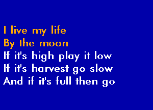 I live my life
By the moon

If ifs high play if low
If it's harvest go slow

And if ifs full then go
