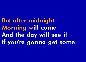 But after midnight
Morning will come

And the day will see if

If you're gonna get some