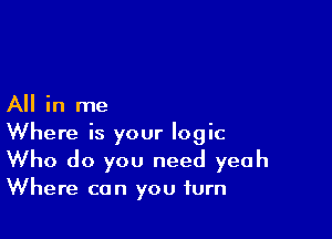 All in me

Where is your logic
Who do you need yeah

Where can you turn