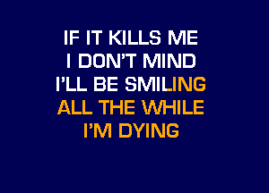 IF IT KILLS ME
I DON'T MIND
I'LL BE SMILING

ALL THE 1WHILE
PM DYING