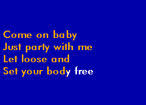Come on be by
Just party with me

Let loose and
Set your body free