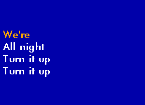 We're
All nig hi

Turn it up
Turn it up