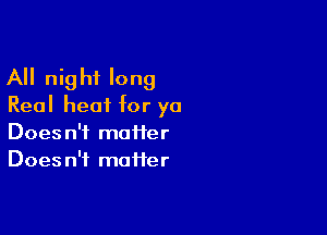 All night long
Real heat for ya

Does n'f maiier
Does n'i mafier