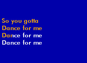 So you 90110
Dance for me

Dance for me
Do nce for me