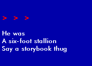He was
A six-foot stallion
Say a storybook thug