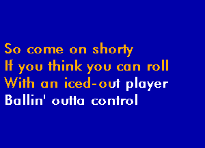 So come on shorty
If you think you can roll

With an iced-oui player
Ballin' outta control