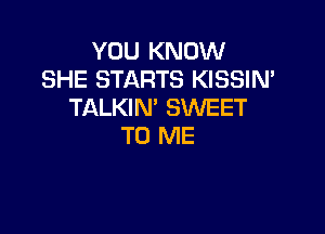 YOU KNOW
SHE STARTS KISSIN'
TALKIN' SWEET

TO ME