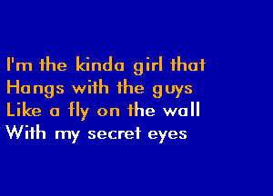 I'm the kinda girl that
Hangs with the guys

Like a fly on the wall
With my secret eyes