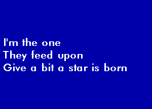 I'm the one

They feed upon
Give a bit 0 star is born