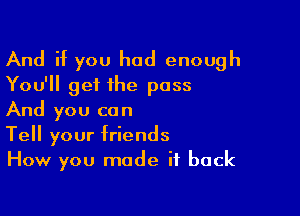 And if you had enough
You'll get the pass
And you can

Tell your friends
How you made it back