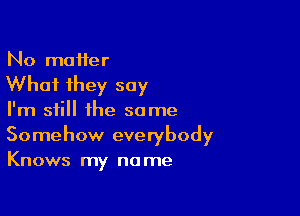 No matter

What they say

I'm still the some
Somehow everybody

Knows my no me