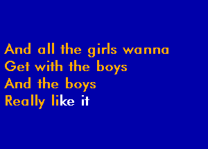 And all the girls wanna
Get with the boys

And the boys
Really like if