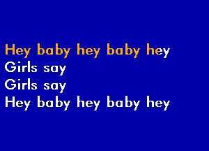 Hey baby hey baby hey
Girls say

Girls say
Hey baby hey baby hey