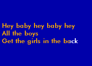 Hey baby hey baby hey

All the boys
Get the girls in the back