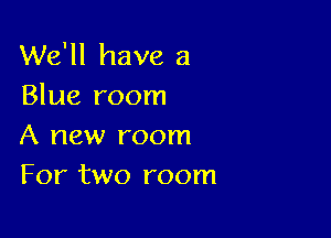 We'll have a
Blue room

A new room
For two room