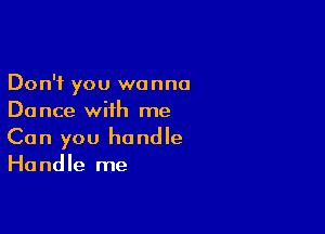 Don't you wanna
Dance with me

Can you handle
Handle me