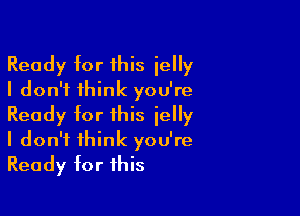 Ready tor this ielly
I don't think you're

Ready tor this jelly
I don't think you're
Ready tor this