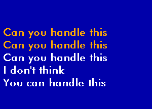 Can you handle 1his
Can you handle this

Can you handle this
I don't think
You can handle this