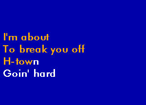 I'm about
To break you off

H-town

Goin' ha rd