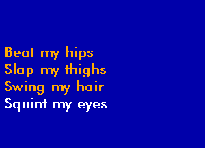 Beat my hips
Slap my thighs

Swing my hair
Squinf my eyes