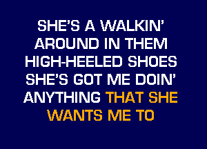 SHE'S A WALKIN'
AROUND IN THEM
HlGH-HEELED SHOES
SHE'S GUT ME DOIN'
ANYTHING THAT SHE
WANTS ME TO
