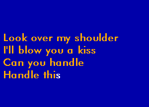 Look over my shoulder
I'll blow you a kiss

Can you handle
Handle this