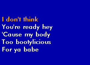 I don't think
You're ready hey

'Cause my body
Too boofylicious

For ya ba be
