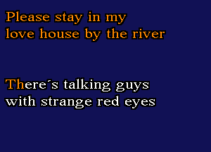 Please stay in my
love house by the river

There's talking guys
With strange red eyes