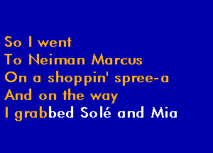 So I went
To Neiman Marcus

On a shoppin' spree-a
And on the way
I grabbed Sole'z and Mia