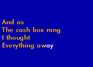 And as
The cash box rang

I ihoug hf
Eve ryihing away