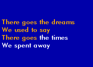 There goes 1he dreams
We used to say

There goes the times
We spent away