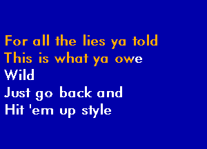 For a the lies yo told
This is what ya owe

Wild

Just go back and
Hit 'em up style