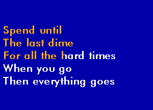 Spend until
The lost dime

For all the hard times

When you 90
Then everything goes