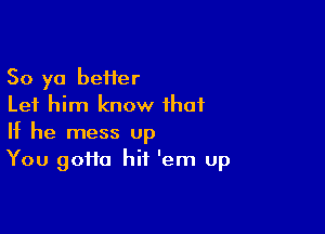 50 yo beHer
Let him know that

If he mess up
You 9011a hit 'em up