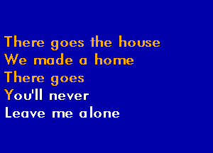 There goes 1he house
We mode 0 home

There goes
You'll never
Leave me alone