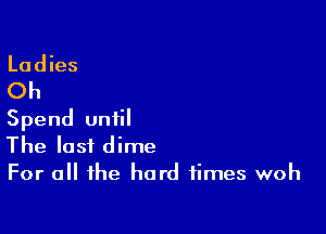 Spend until
The last dime
For a the hard times woh