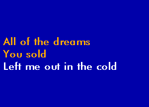 All of the dreams

You sold

Left me out in the cold