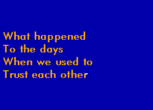 What happened
To the days

When we used to
Trust each other