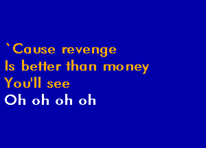 CaUse revenge
Is heifer than money

You'll see

Oh oh oh oh