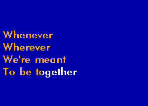 Whenever
Wherever

We're meant
To be together