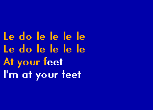 Le do Ie Ie Ie Ie
Le do Ie Ie Ie Ie

At your feet
I'm at your feet