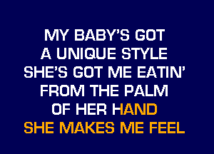 MY BABY'S GOT
A UNIQUE STYLE
SHE'S GUT ME EATIN'
FROM THE PALM
OF HER HAND
SHE MAKES ME FEEL