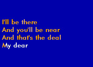 I'll be there
And you'll be near

And that's the deal
My dear